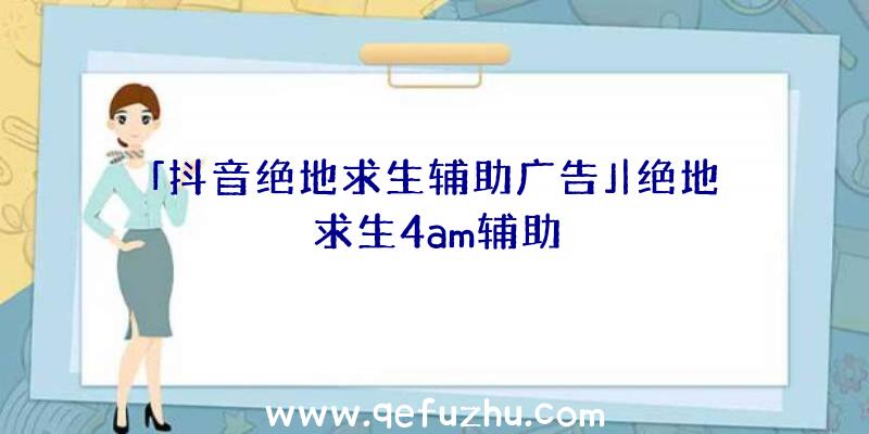 「抖音绝地求生辅助广告」|绝地求生4am辅助